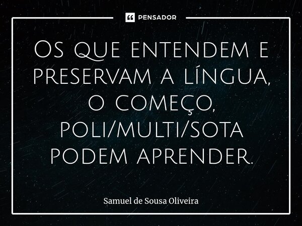 Os que entendem e preservam a língua, o começo, poli/multi/sota podem aprender.⁠... Frase de Samuel de Sousa Oliveira.