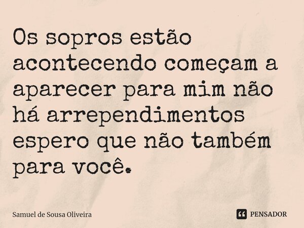 Os sopros estão acontecendo começam a aparecer para mim não há arrependimentos espero que não também para você.... Frase de Samuel de Sousa Oliveira.