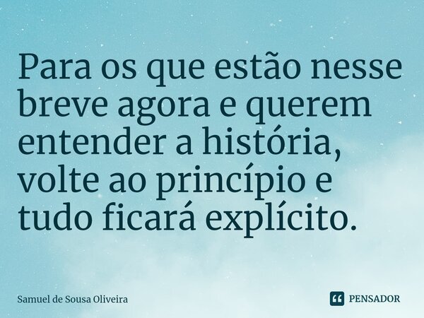 ⁠Para os que estão nesse breve agora e querem entender a história, volte ao princípio e tudo ficará explícito.... Frase de Samuel de Sousa Oliveira.