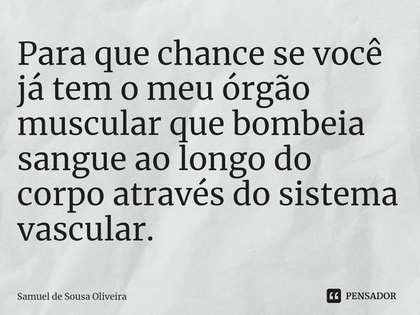 Para que chance se você já tem o meu órgão muscular que bombeia sangue ao longo do corpo através do sistema vascular.... Frase de Samuel de Sousa Oliveira.