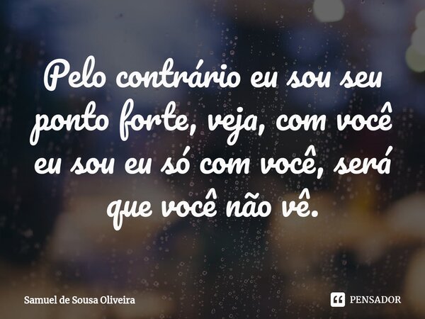 ⁠Pelo contrário eu sou seu ponto forte, veja, com você eu sou eu só com você, será que você não vê.... Frase de Samuel de Sousa Oliveira.