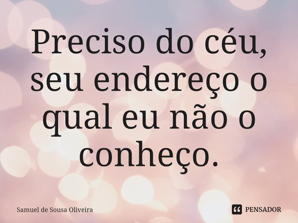 ⁠Preciso do céu, seu endereço o qual eu não o conheço.... Frase de Samuel de Sousa Oliveira.