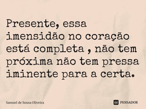 ⁠Presente, essa imensidão no coração está completa , não tem próxima não tem pressa iminente para a certa.... Frase de Samuel de Sousa Oliveira.