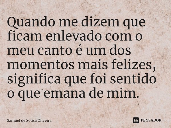 Quando me dizem que ficam enlevado com o meu canto é um dos momentos mais felizes, significa que foi sentido o que emana de mim.... Frase de Samuel de Sousa Oliveira.