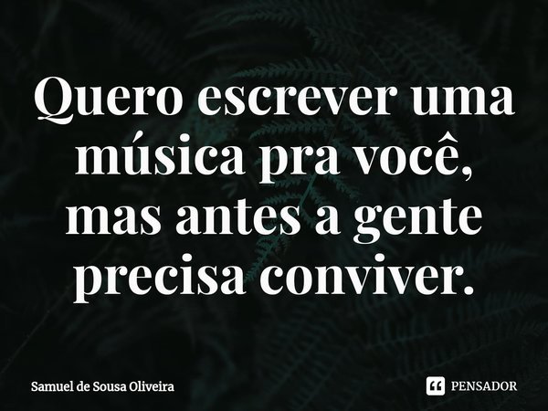 ⁠Quero escrever uma música pra você, mas antes a gente precisa conviver.... Frase de Samuel de Sousa Oliveira.