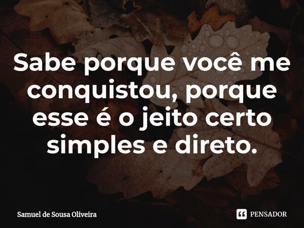 ⁠Sabe porque você me conquistou, porque esse é o jeito certo simples e direto.... Frase de Samuel de Sousa Oliveira.