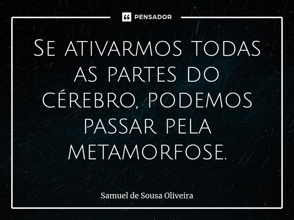 Se ativarmos todas as partes do cérebro, podemos passar pela metamorfose.⁠... Frase de Samuel de Sousa Oliveira.