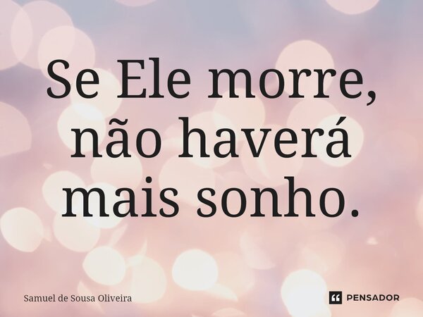 Se Ele morre, não haverá mais sonho.⁠... Frase de Samuel de Sousa Oliveira.
