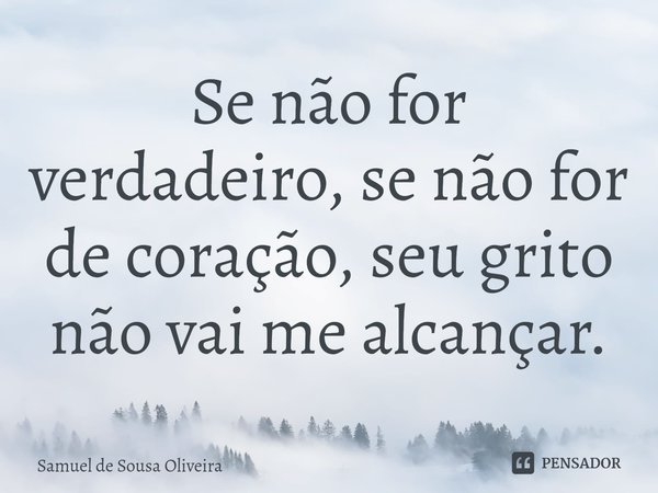 ⁠⁠Se não for verdadeiro, se não for de coração, seu grito não vai me alcançar.... Frase de Samuel de Sousa Oliveira.