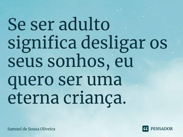 ⁠Se ser adulto significa desligar os seus sonhos, eu quero ser uma eterna criança.... Frase de Samuel de Sousa Oliveira.
