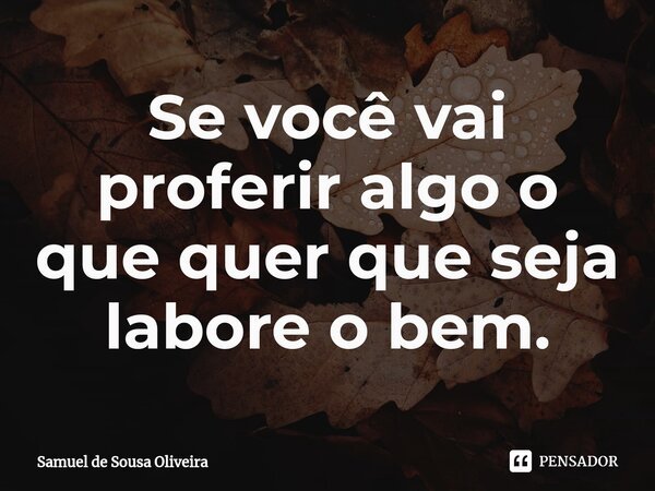 ⁠Se você vai proferir algo o que quer que seja labore o bem.... Frase de Samuel de Sousa Oliveira.