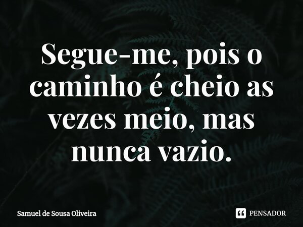 ⁠Segue-me, pois o caminho é cheio as vezes meio, mas nunca vazio.... Frase de Samuel de Sousa Oliveira.