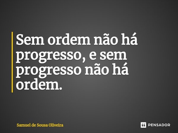 ⁠Sem ordem não há progresso, e sem progresso não há ordem.... Frase de Samuel de Sousa Oliveira.