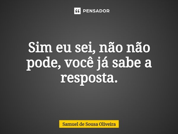 ⁠Sim eu sei, não não pode, você já sabe a resposta.... Frase de Samuel de Sousa Oliveira.