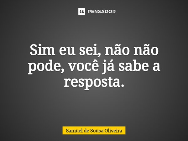 ⁠Sim eu sei, não não pode, você já sabe a resposta.... Frase de Samuel de Sousa Oliveira.