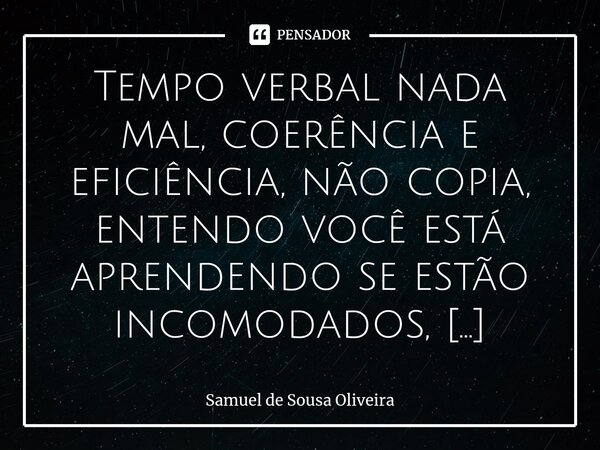 ⁠Tempo verbal nada mal, coerência e eficiência, não copia, entendo você está aprendendo se estão incomodados, correto, é porque está dando certo.... Frase de Samuel de Sousa Oliveira.