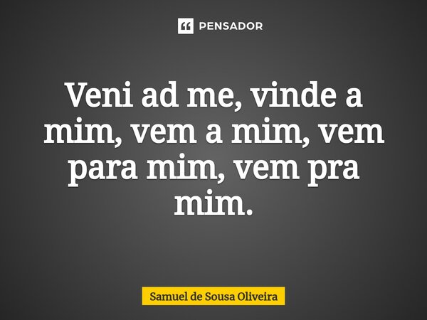 ⁠Veni ad me, vinde a mim, vem a mim, vem para mim, vem pra mim.... Frase de Samuel de Sousa Oliveira.