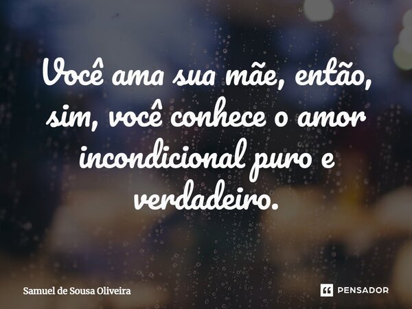 ⁠Você ama sua mãe, então, sim, você conhece o amor incondicional puro e verdadeiro.... Frase de Samuel de Sousa Oliveira.