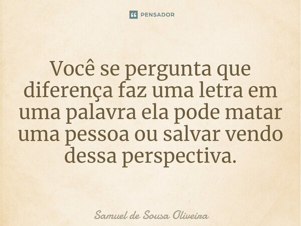 ⁠Você se pergunta que diferença faz uma letra em uma palavra ela pode matar uma pessoa ou salvar vendo dessa perspectiva.... Frase de Samuel de Sousa Oliveira.