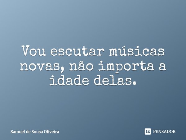 ⁠Vou escutar músicas novas, não importa a idade delas.... Frase de Samuel de Sousa Oliveira.
