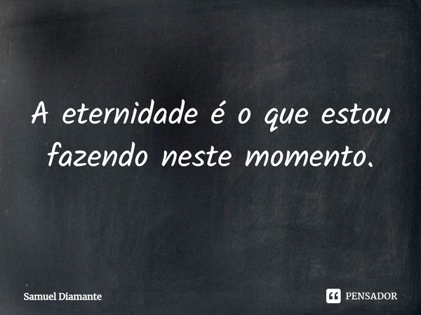 ⁠A eternidade é o que estou fazendo neste momento.... Frase de Samuel Diamante.