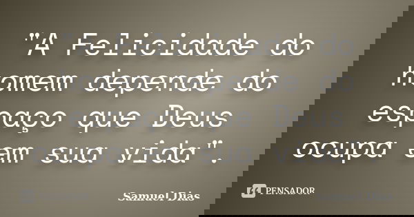 "A Felicidade do homem depende do espaço que Deus ocupa em sua vida".... Frase de Samuel Dias.