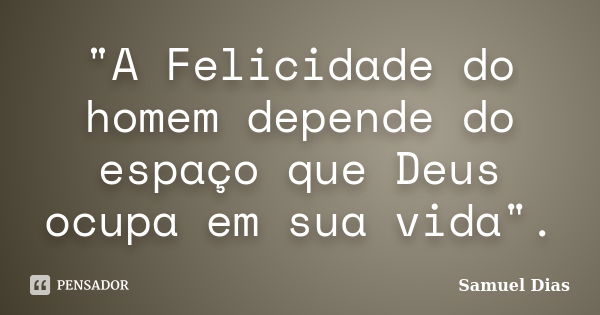 "A Felicidade do homem depende do espaço que Deus ocupa em sua vida".... Frase de Samuel Dias.