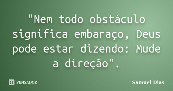 "Nem todo obstáculo significa embaraço, Deus pode estar dizendo: Mude a direção".... Frase de Samuel Dias.