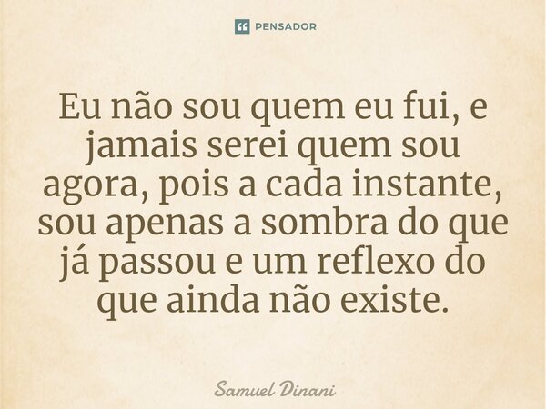 ⁠Eu não sou quem eu fui, e jamais serei quem sou agora, pois a cada instante, sou apenas a sombra do que já passou e um reflexo do que ainda não existe.... Frase de Samuel Dinani.
