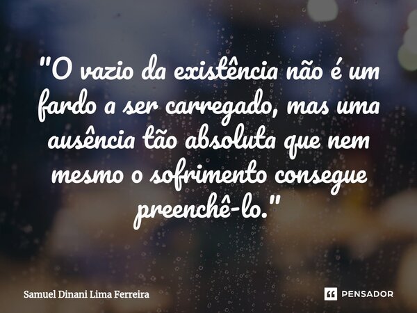⁠"O vazio da existência não é um fardo a ser carregado, mas uma ausência tão absoluta que nem mesmo o sofrimento consegue preenchê-lo."... Frase de Samuel Dinani Lima Ferreira.