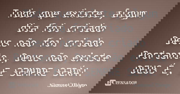 Tudo que existe, algum dia foi criado Deus não foi criado Portanto, Deus não existe DEUS É, E SEMPRE SERÁ!... Frase de Samuel Diogo.