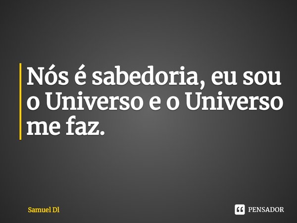 ⁠Nós é sabedoria, eu sou o Universo e o Universo me faz.... Frase de Samuel Dl.