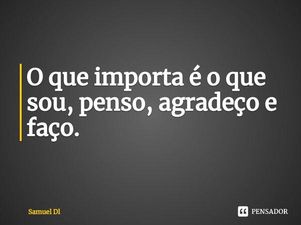 O que importa é o que sou, penso, agradeço e faço.⁠... Frase de Samuel Dl.