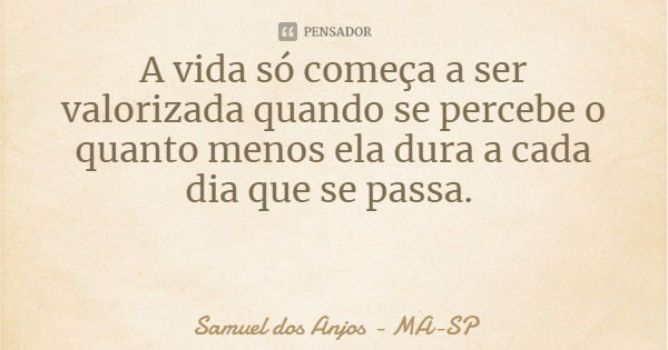 A vida só começa a ser valorizada quando se percebe o quanto menos ela dura a cada dia que se passa.... Frase de Samuel dos Anjos - MA-SP.