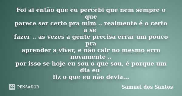 Foi ai então que eu percebi que nem sempre o que parece ser certo pra mim .. realmente é o certo a se fazer .. as vezes a gente precisa errar um pouco pra apren... Frase de Samuel dos Santos.