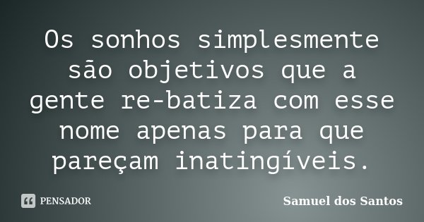Os sonhos simplesmente são objetivos que a gente re-batiza com esse nome apenas para que pareçam inatingíveis.... Frase de Samuel dos Santos.