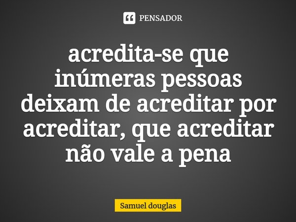 ⁠acredita-se que inúmeras pessoas deixam de acreditar por acreditar, que acreditar não vale a pena... Frase de Samuel douglas.