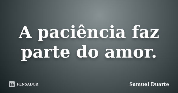 A paciência faz parte do amor.... Frase de Samuel Duarte.