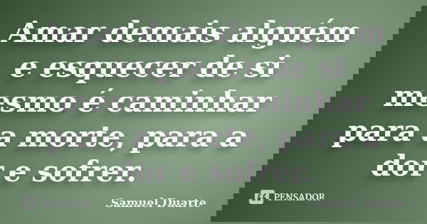 Amar demais alguém e esquecer de si mesmo é caminhar para a morte, para a dor e sofrer.... Frase de Samuel Duarte.