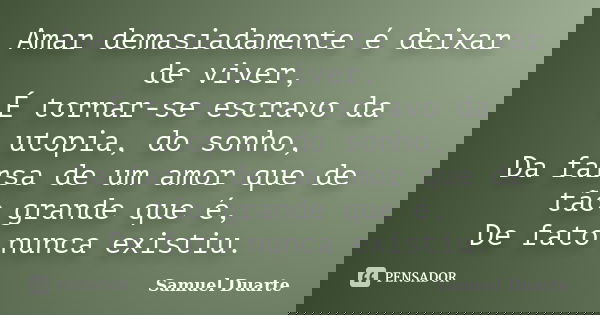 Amar demasiadamente é deixar de viver, É tornar-se escravo da utopia, do sonho, Da farsa de um amor que de tão grande que é, De fato nunca existiu.... Frase de Samuel Duarte.