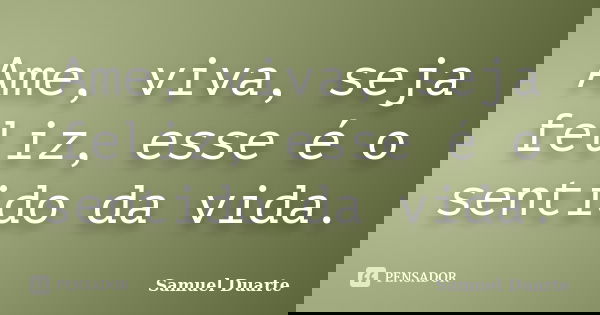 Ame, viva, seja feliz, esse é o sentido da vida.... Frase de Samuel Duarte.