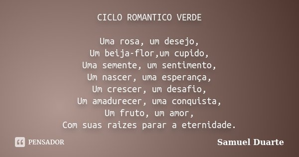 CICLO ROMANTICO VERDE Uma rosa, um desejo, Um beija-flor,um cupido, Uma semente, um sentimento, Um nascer, uma esperança, Um crescer, um desafio, Um amadurecer,... Frase de Samuel Duarte.