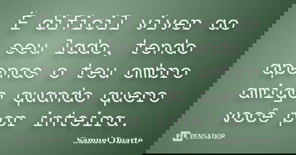 É dificil viver ao seu lado, tendo apenas o teu ombro amigo quando quero você por inteira.... Frase de Samuel Duarte.