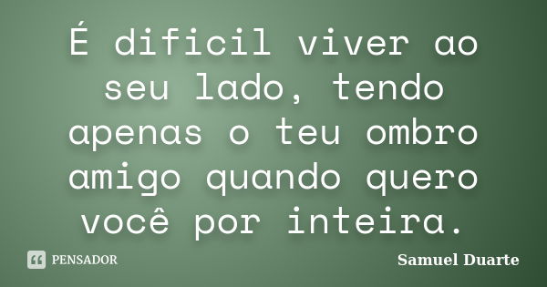 É dificil viver ao seu lado, tendo apenas o teu ombro amigo quando quero você por inteira.... Frase de Samuel Duarte.