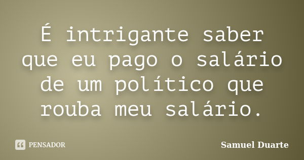 É intrigante saber que eu pago o salário de um político que rouba meu salário.... Frase de Samuel Duarte.