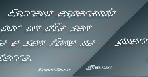 Escrevo esperando por um dia sem guerra e sem fome na terra.... Frase de Samuel Duarte.