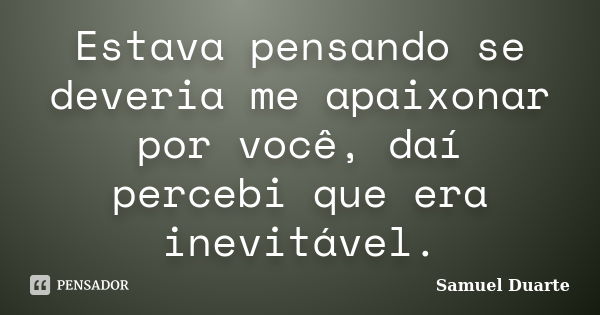 Estava pensando se deveria me apaixonar por você, daí percebi que era inevitável.... Frase de Samuel Duarte.