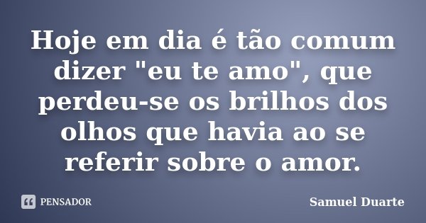 Hoje em dia é tão comum dizer "eu te amo", que perdeu-se os brilhos dos olhos que havia ao se referir sobre o amor.... Frase de Samuel Duarte.