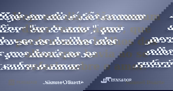Hoje em dia é tão comum dizer "eu te amo", que perdeu-se os brilhos dos olhos que havia ao se referir sobre o amor.... Frase de Samuel Duarte.