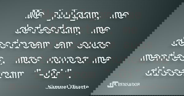 Me julgam, me detestam, me destroem em suas mentes, mas nunca me disseram "-Oi".... Frase de Samuel Duarte.